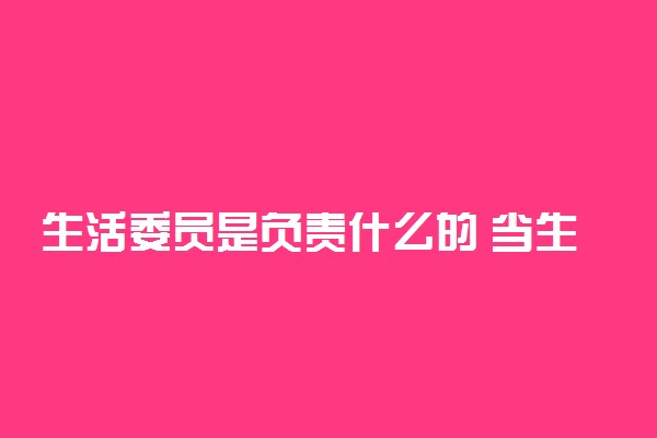 生活委员是负责什么的 当生活委员好吗
