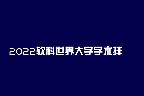 2022软科世界大学学术排名-2022软科世界大学学术排名完整版（最全汇总）