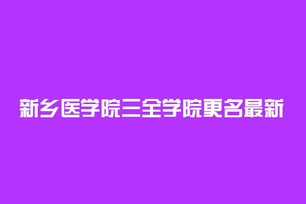 新乡医学院三全学院更名最新消息2022：新乡医学院三全学院更名成功了吗？