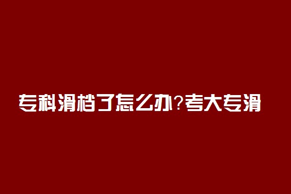 专科滑档了怎么办？考大专滑档还会被录取吗？