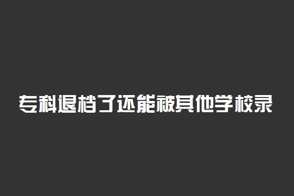 专科退档了还能被其他学校录取吗？专科被学校退档怎么办？