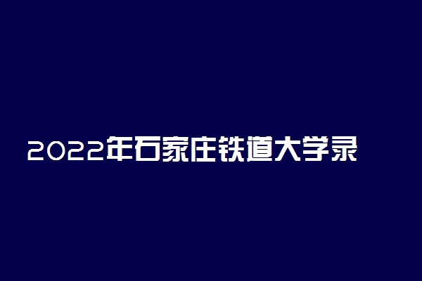 2022年石家庄铁道大学录取分数线是多少 各省历年最低分数线