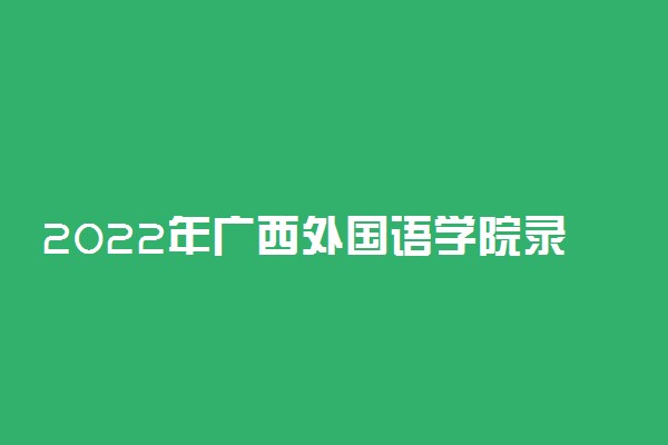 2022年广西外国语学院录取分数线是多少 各省历年最低分数线