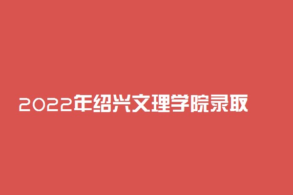 2022年绍兴文理学院录取分数线是多少 各省历年最低分数线