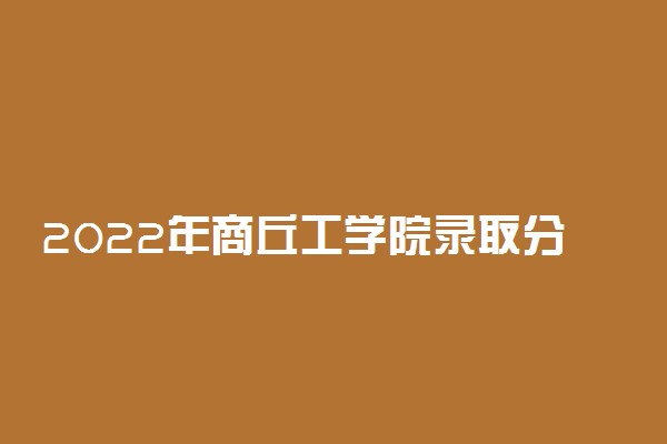 2022年商丘工学院录取分数线是多少 各省历年最低分数线