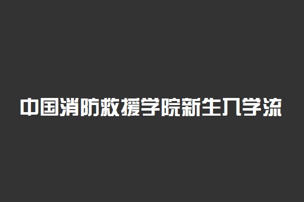 中国消防救援学院新生入学流程及注意事项 2022年迎新网站入口