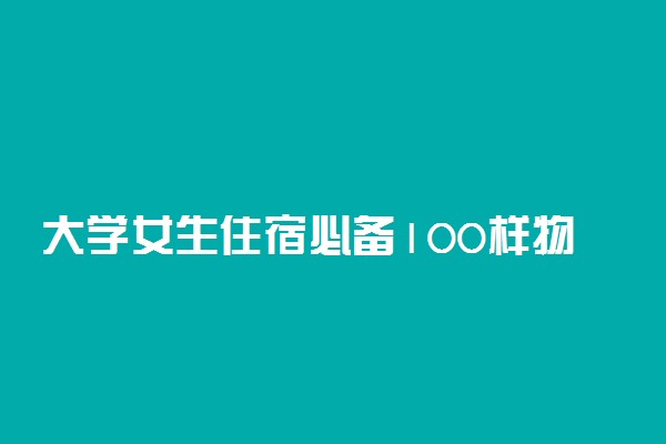 大学女生住宿必备100样物品 住宿需要准备什么