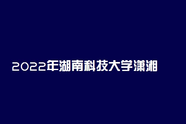 2022年湖南科技大学潇湘学院录取分数线是多少 各省历年最低分数线