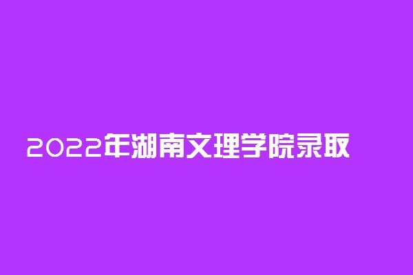 2022年湖南文理学院录取分数线是多少 各省历年最低分数线