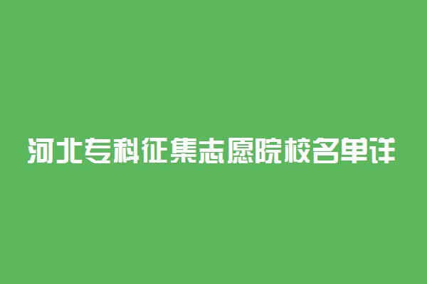 河北专科征集志愿院校名单详情-河北专科征集志愿2022学校名单公示
