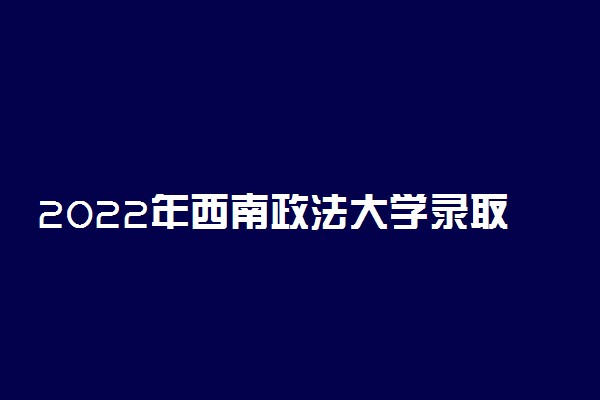 2022年西南政法大学录取分数线是多少 各省历年最低分数线