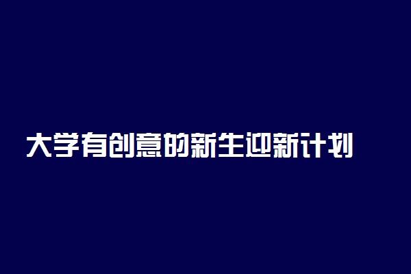 大学有创意的新生迎新计划 迎新策划怎么写