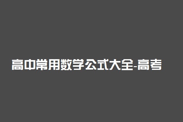 高中常用数学公式大全-高考必备重点数学公式（值得收藏）