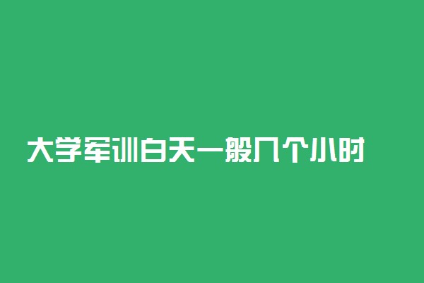 大学军训白天一般几个小时 军训多久