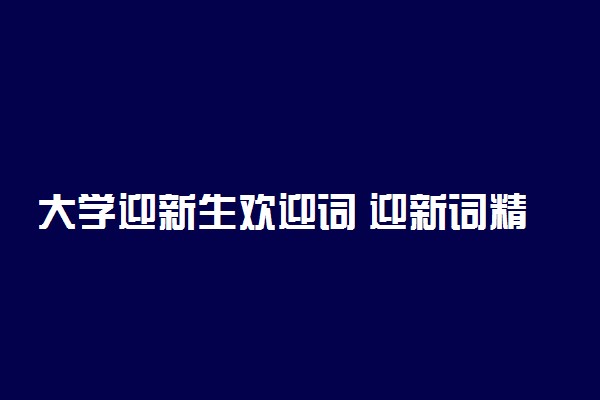 大学迎新生欢迎词 迎新词精选