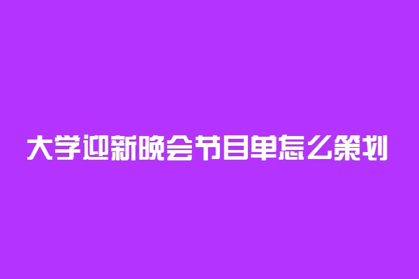 大学迎新晚会节目单怎么策划 活动方案