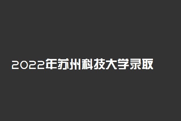 2022年苏州科技大学录取分数线是多少 各省历年最低分数线