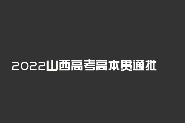 2022山西高考高本贯通批院校征集志愿什么时候开始