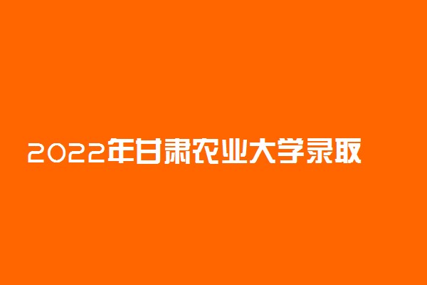 2022年甘肃农业大学录取分数线是多少 各省历年最低分数线