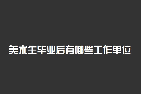 美术生毕业后有哪些工作单位可进 有哪些岗位