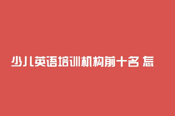 少儿英语培训机构前十名 怎样选英语培训班
