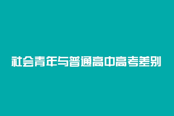 社会青年与普通高中高考差别 区别在哪