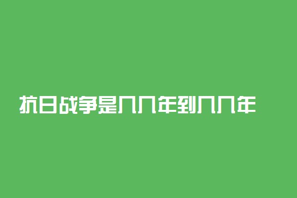 抗日战争是几几年到几几年 多少年迎来了胜利