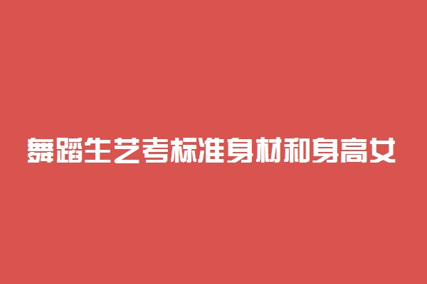 舞蹈生艺考标准身材和身高女生 艺考内容是什么
