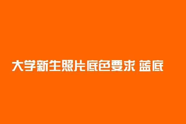 大学新生照片底色要求 蓝底还是红底