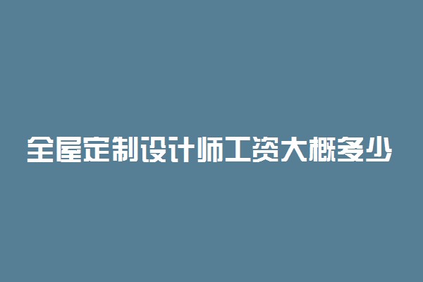 全屋定制设计师工资大概多少 能挣多少钱