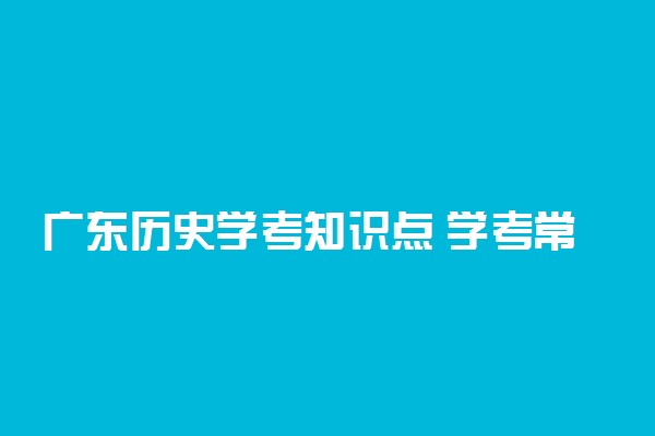 广东历史学考知识点 学考常见考点有哪些