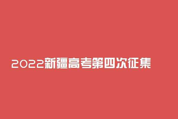 2022新疆高考第四次征集志愿于8月21日开始