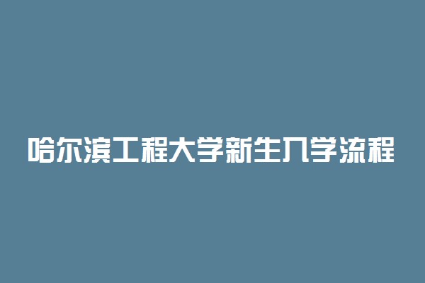 哈尔滨工程大学新生入学流程及注意事项 2022年迎新网站入口