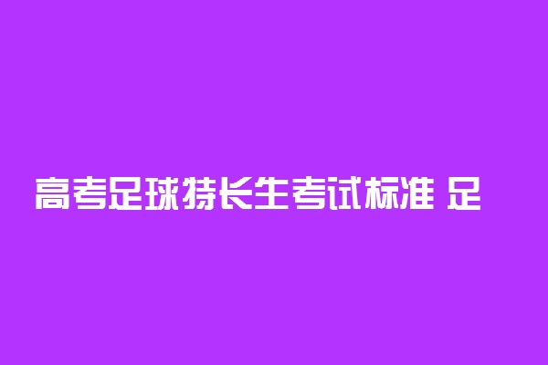 高考足球特长生考试标准 足球特长生怎么考大学