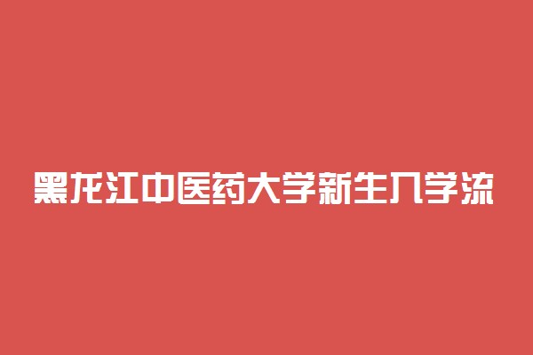黑龙江中医药大学新生入学流程及注意事项 2022年迎新网站入口