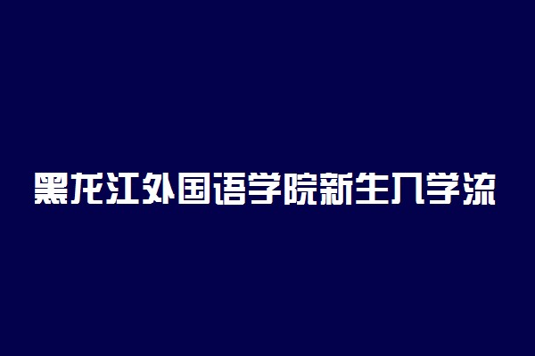 黑龙江外国语学院新生入学流程及注意事项 2022年迎新网站入口