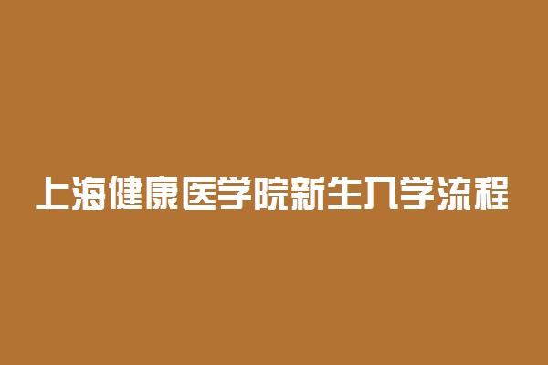 上海健康医学院新生入学流程及注意事项 2022年迎新网站入口