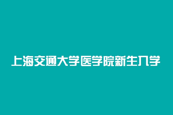 上海交通大学医学院新生入学流程及注意事项 2022年迎新网站入口