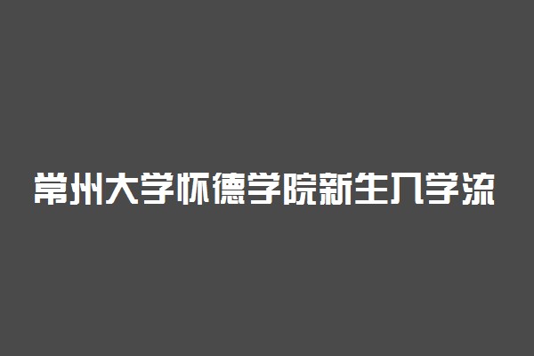 常州大学怀德学院新生入学流程及注意事项 2022年迎新网站入口