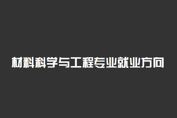 材料科学与工程专业就业方向是什么 前景怎么样