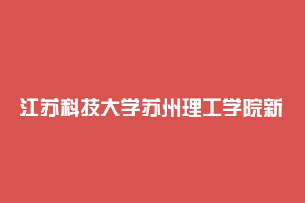 江苏科技大学苏州理工学院新生入学流程及注意事项 2022年迎新网站入口