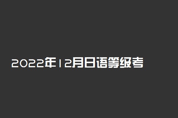 2022年12月日语等级考试报名时间