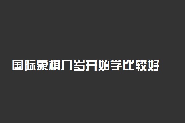 国际象棋几岁开始学比较好 有什么好处