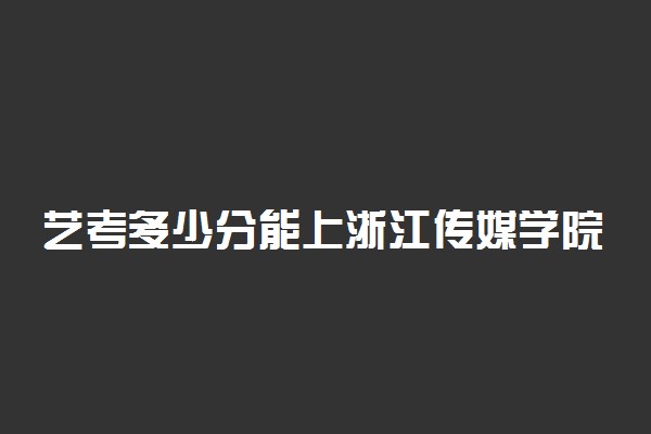 艺考多少分能上浙江传媒学院 好不好考