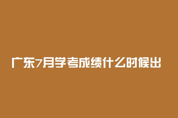 广东7月学考成绩什么时候出？2022广东7月合格考成绩查询时间