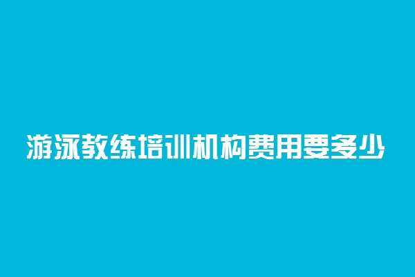 游泳教练培训机构费用要多少 怎样选游泳班