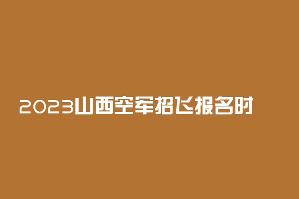 2023山西空军招飞报名时间及网址入口 在哪报名