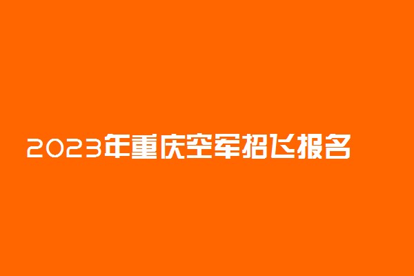 2023年重庆空军招飞报名时间及网址入口
