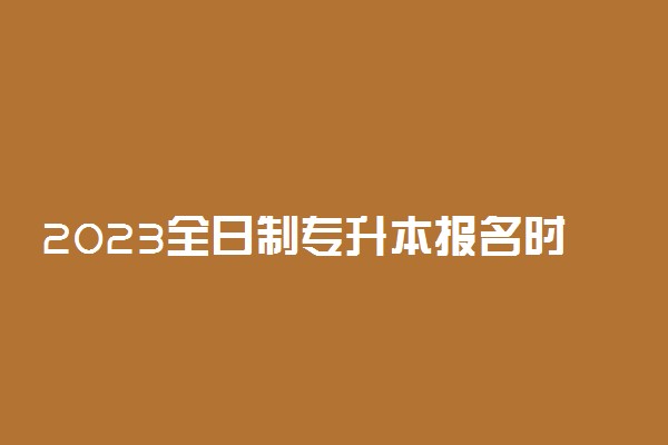 2023全日制专升本报名时间安排有了吗 什么时候开始报名