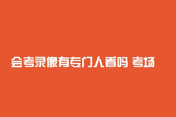 会考录像有专门人看吗 考场的摄像头有人监视吗